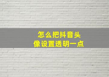 怎么把抖音头像设置透明一点