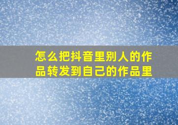 怎么把抖音里别人的作品转发到自己的作品里