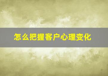 怎么把握客户心理变化