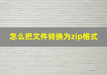 怎么把文件转换为zip格式