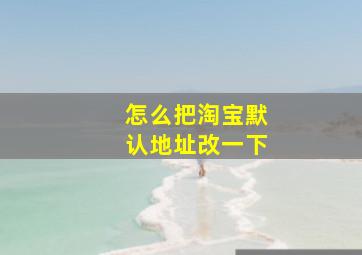 怎么把淘宝默认地址改一下