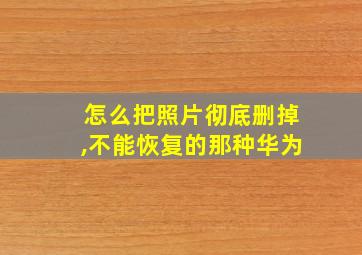 怎么把照片彻底删掉,不能恢复的那种华为