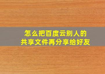 怎么把百度云别人的共享文件再分享给好友