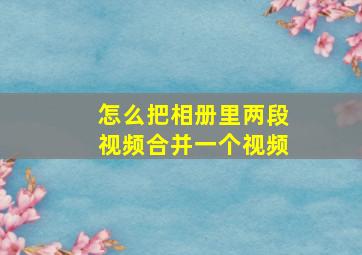 怎么把相册里两段视频合并一个视频