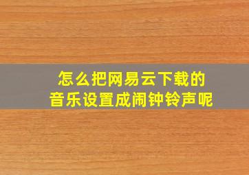 怎么把网易云下载的音乐设置成闹钟铃声呢