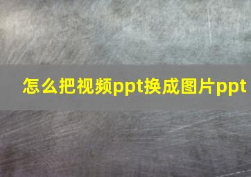 怎么把视频ppt换成图片ppt