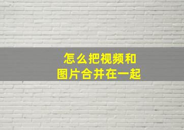 怎么把视频和图片合并在一起