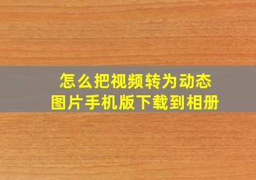 怎么把视频转为动态图片手机版下载到相册