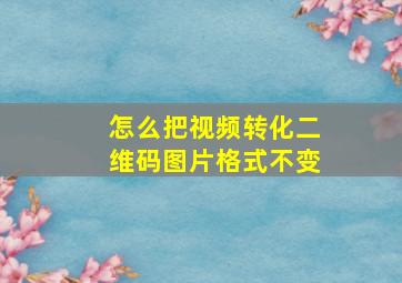 怎么把视频转化二维码图片格式不变