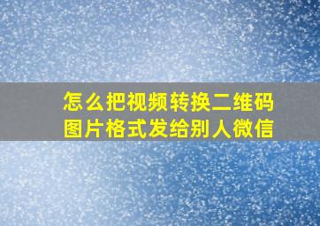 怎么把视频转换二维码图片格式发给别人微信