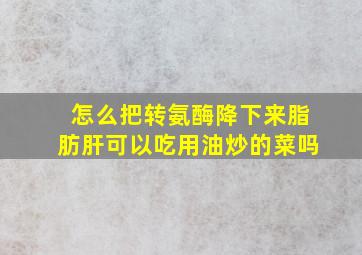 怎么把转氨酶降下来脂肪肝可以吃用油炒的菜吗