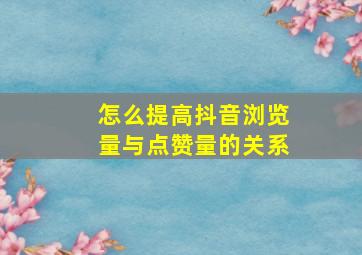 怎么提高抖音浏览量与点赞量的关系