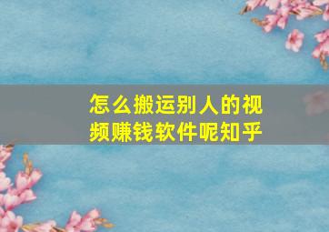 怎么搬运别人的视频赚钱软件呢知乎