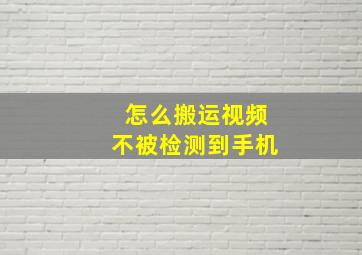 怎么搬运视频不被检测到手机