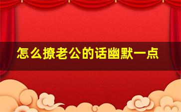 怎么撩老公的话幽默一点