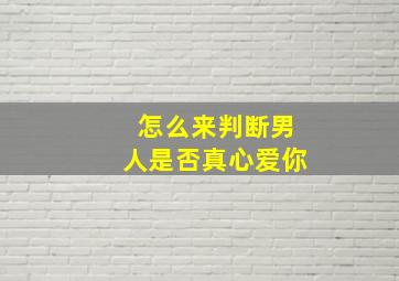 怎么来判断男人是否真心爱你