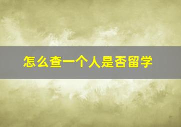 怎么查一个人是否留学