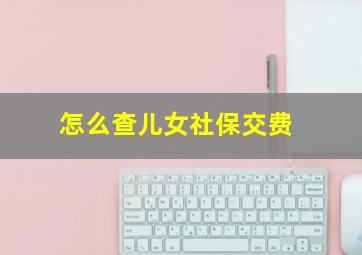 怎么查儿女社保交费