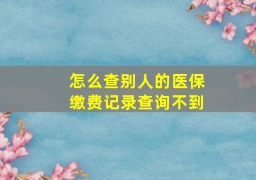 怎么查别人的医保缴费记录查询不到