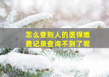 怎么查别人的医保缴费记录查询不到了呢