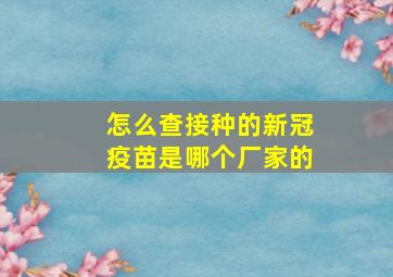 怎么查接种的新冠疫苗是哪个厂家的