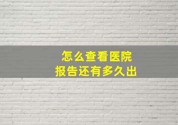 怎么查看医院报告还有多久出