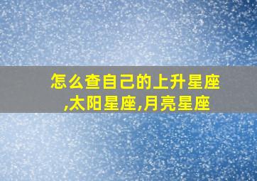 怎么查自己的上升星座,太阳星座,月亮星座