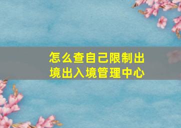 怎么查自己限制出境出入境管理中心