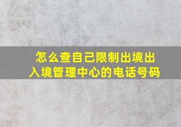 怎么查自己限制出境出入境管理中心的电话号码