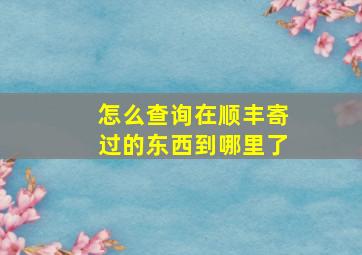 怎么查询在顺丰寄过的东西到哪里了