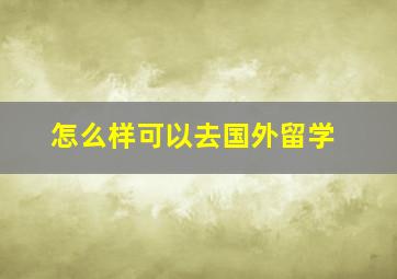 怎么样可以去国外留学