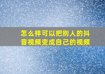 怎么样可以把别人的抖音视频变成自己的视频