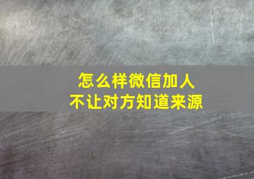 怎么样微信加人不让对方知道来源