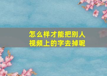 怎么样才能把别人视频上的字去掉呢