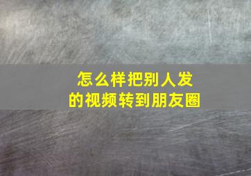 怎么样把别人发的视频转到朋友圈