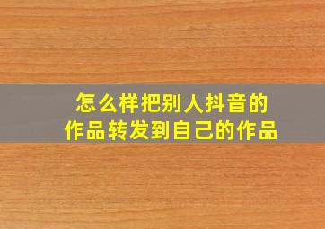 怎么样把别人抖音的作品转发到自己的作品