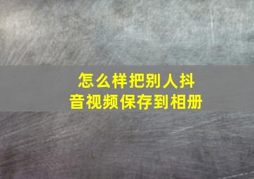 怎么样把别人抖音视频保存到相册