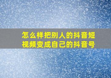 怎么样把别人的抖音短视频变成自己的抖音号