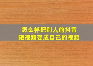 怎么样把别人的抖音短视频变成自己的视频