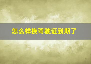 怎么样换驾驶证到期了