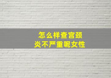 怎么样查宫颈炎不严重呢女性