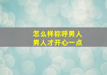 怎么样称呼男人男人才开心一点