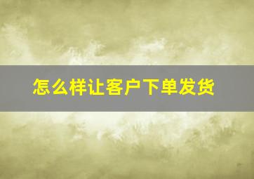 怎么样让客户下单发货