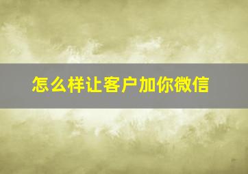 怎么样让客户加你微信