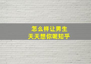 怎么样让男生天天想你呢知乎