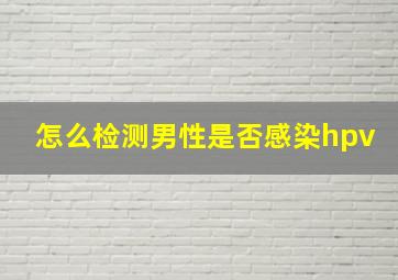 怎么检测男性是否感染hpv