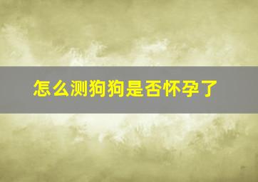 怎么测狗狗是否怀孕了