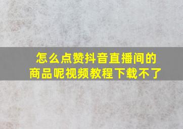 怎么点赞抖音直播间的商品呢视频教程下载不了