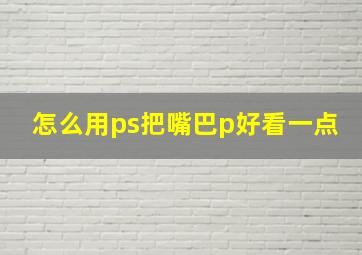 怎么用ps把嘴巴p好看一点