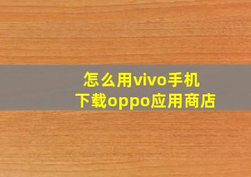 怎么用vivo手机下载oppo应用商店